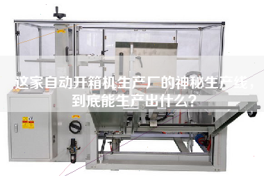 這家自動開箱機生產廠的神秘生產線,到底能生產出什么? 這家自動開箱機生產廠的神秘生產線,到底能生產出什么?