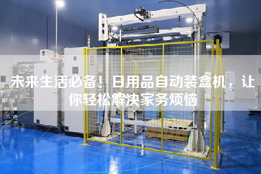 未來生活必備！日用品自動裝盒機，讓你輕松解決家務煩惱