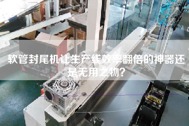 軟管封尾機讓生產線效率翻倍的神器還是無用之物