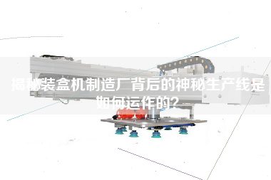 揭秘裝盒機制造廠背后的神秘生產線是如何運作的？