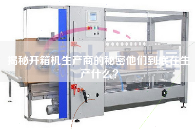揭秘開箱機生產(chǎn)商的秘密他們到底在生產(chǎn)什么