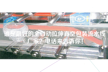 誰是最好的全自動拉伸真空包裝流水線廠家？電話來告訴你！