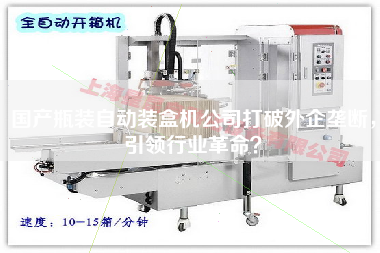 國產瓶裝自動裝盒機公司打破外企壟斷，引領行業革命