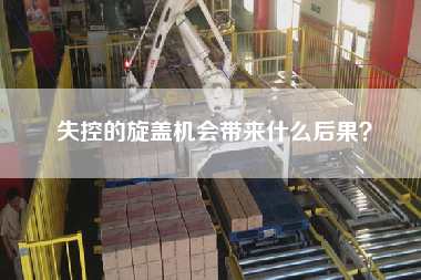 失控的旋蓋機(jī)會帶來什么后果？