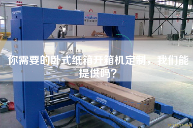 你需要的臥式紙箱開箱機定制，我們能提供嗎？
