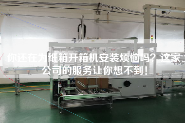 你還在為紙箱開箱機安裝煩惱嗎這家公司的服務(wù)讓你想不到！