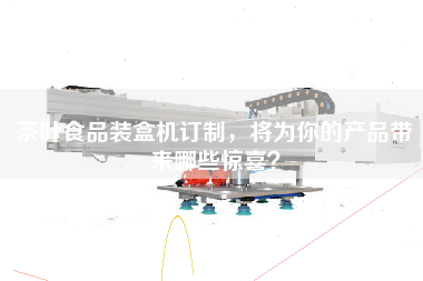 茶葉食品裝盒機訂制，將為你的產(chǎn)品帶來哪些驚喜