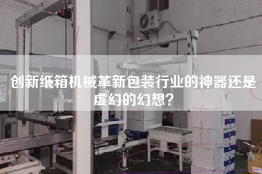 創(chuàng)新紙箱機(jī)械革新包裝行業(yè)的神器還是虛幻的幻想
