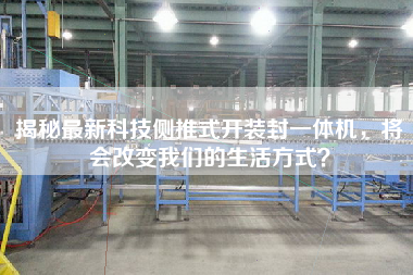 揭秘最新科技側推式開裝封一體機，將會改變我們的生活方式？