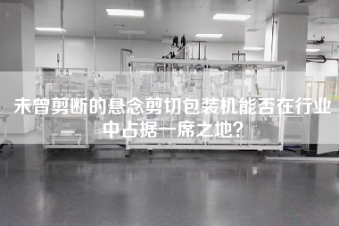 未曾剪斷的懸念剪切包裝機能否在行業中占據一席之地？
