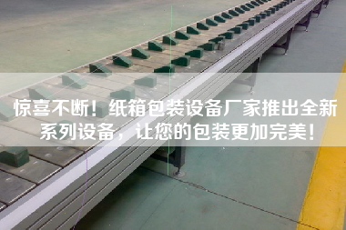 驚喜不斷！紙箱包裝設備廠家推出全新系列設備，讓您的包裝更加完美！