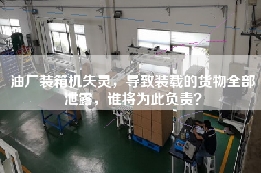 油廠裝箱機失靈，導致裝載的貨物全部泄露，誰將為此負責？