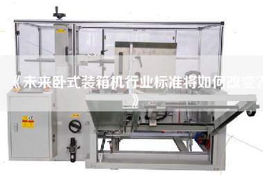 《未來臥式裝箱機(jī)行業(yè)標(biāo)準(zhǔn)將如何改變》