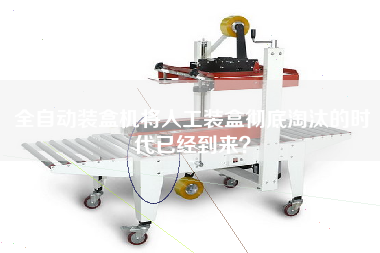 全自動裝盒機將人工裝盒徹底淘汰的時代已經(jīng)到來