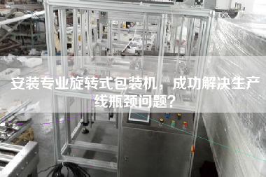安裝專業(yè)旋轉(zhuǎn)式包裝機(jī)，成功解決生產(chǎn)線瓶頸問題