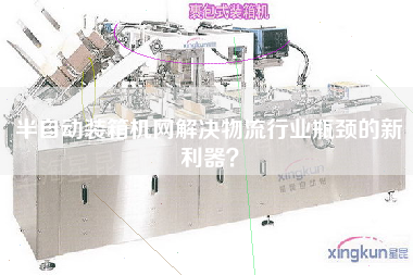 半自動(dòng)裝箱機(jī)網(wǎng)解決物流行業(yè)瓶頸的新利器