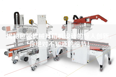 揭秘包裝機械開箱機設計的驚人創(chuàng)新，你絕對不知道的細節(jié)！