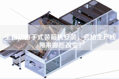 全自動曲手式裝箱機安裝，會給生產(chǎn)線帶來哪些改變？
