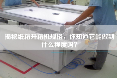 揭秘紙箱開箱機規格，你知道它能做到什么程度嗎