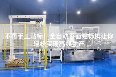 不再手工貼標(biāo)！全自動平面貼標(biāo)機讓你輕松實現(xiàn)高效生產(chǎn)