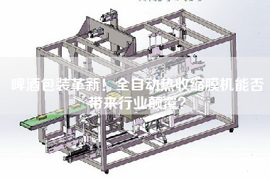 啤酒包裝革新！全自動(dòng)熱收縮膜機(jī)能否帶來(lái)行業(yè)顛覆