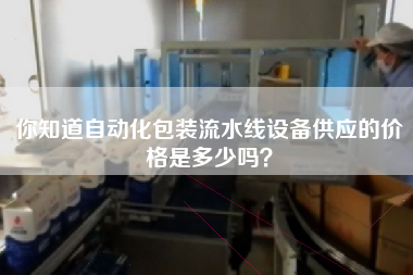 你知道自動化包裝流水線設備供應的價格是多少嗎