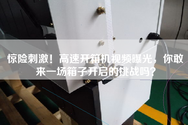 驚險刺激！高速開箱機視頻曝光，你敢來一場箱子開啟的挑戰嗎？