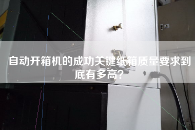 自動開箱機的成功關鍵紙箱質量要求到底有多高？