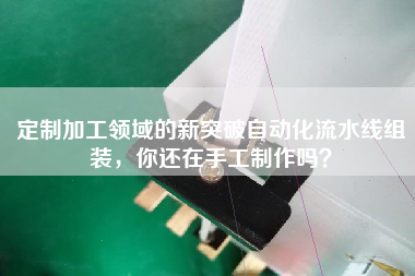 定制加工領域的新突破自動化流水線組裝，你還在手工制作嗎？
