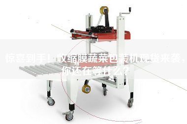 驚喜到手！收縮膜蔬菜包裝機現貨來襲，你還在等什么？
