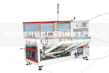 揭秘大型開箱機廠家的神秘生產線，你知道其中的驚人秘密嗎？