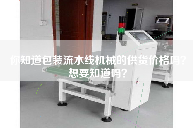 你知道包裝流水線機械的供貨價格嗎？想要知道嗎？