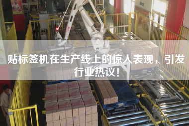 貼標簽機在生產線上的驚人表現，引發行業熱議！