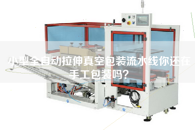 小型全自動(dòng)拉伸真空包裝流水線你還在手工包裝嗎