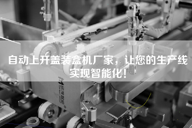 自動上開蓋裝盒機廠家，讓您的生產線實現智能化！