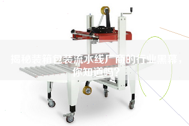 揭秘裝箱包裝流水線廠商的行業(yè)黑幕，你知道嗎？