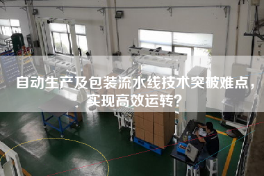 自動生產(chǎn)及包裝流水線技術(shù)突破難點，實現(xiàn)高效運轉(zhuǎn)