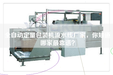 全自動(dòng)定量包裝機(jī)流水線廠家，你知道哪家最靠譜？