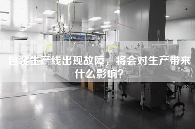 包裝生產(chǎn)線出現(xiàn)故障，將會對生產(chǎn)帶來什么影響？