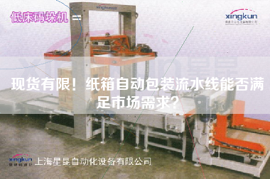 現貨有限！紙箱自動包裝流水線能否滿足市場需求？