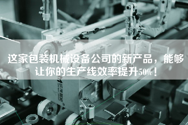 這家包裝機(jī)械設(shè)備公司的新產(chǎn)品，能夠讓你的生產(chǎn)線效率提升50%！