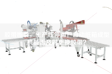 膠帶斷裂，生產線停滯！自動紙箱成型機能否及時更換膠帶