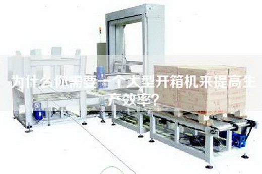 為什么你需要一個大型開箱機來提高生產效率？