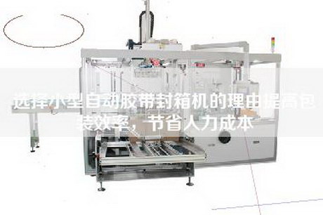 選擇小型自動膠帶封箱機(jī)的理由提高包裝效率，節(jié)省人力成本