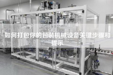 如何打包你的包裝機械設(shè)備關(guān)鍵步驟和提示