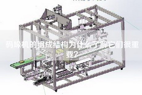 碼垛機的組成結(jié)構(gòu)為什么了解它們很重要？