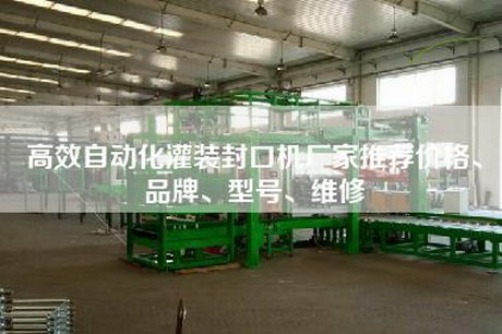 高效自動化灌裝封口機廠家推薦價格、品牌、型號、維修