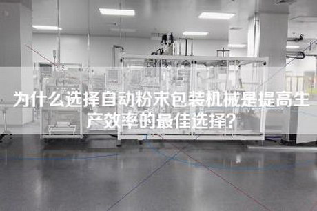 為什么選擇自動粉末包裝機械是提高生產效率的最佳選擇？