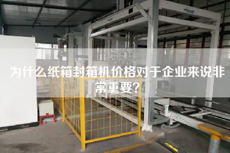 為什么紙箱封箱機(jī)價(jià)格對(duì)于企業(yè)來說非常重要？