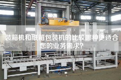 裝箱機和紙箱包裝機的比較哪種更適合您的業(yè)務(wù)需求？
